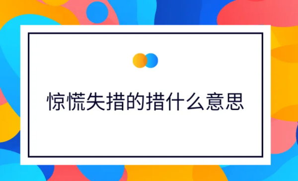 惊慌失措的措是什么意思 惊慌失措的措是什么意思? 